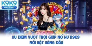 Ưu điểm vượt trội giúp nổ hũ K9K9 nổi bật hàng đầu